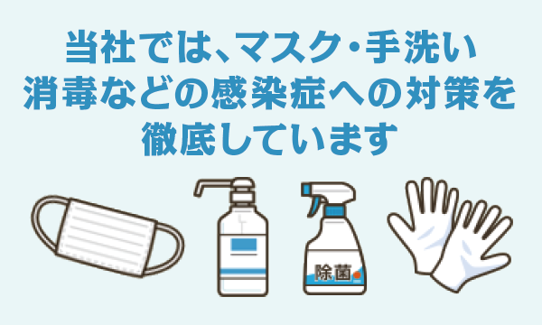 当社では、マスク・手洗い・消毒などの感染症への対策を徹底しています 当社では、マスク・手洗い・消毒などの感染症への対策を徹底しています